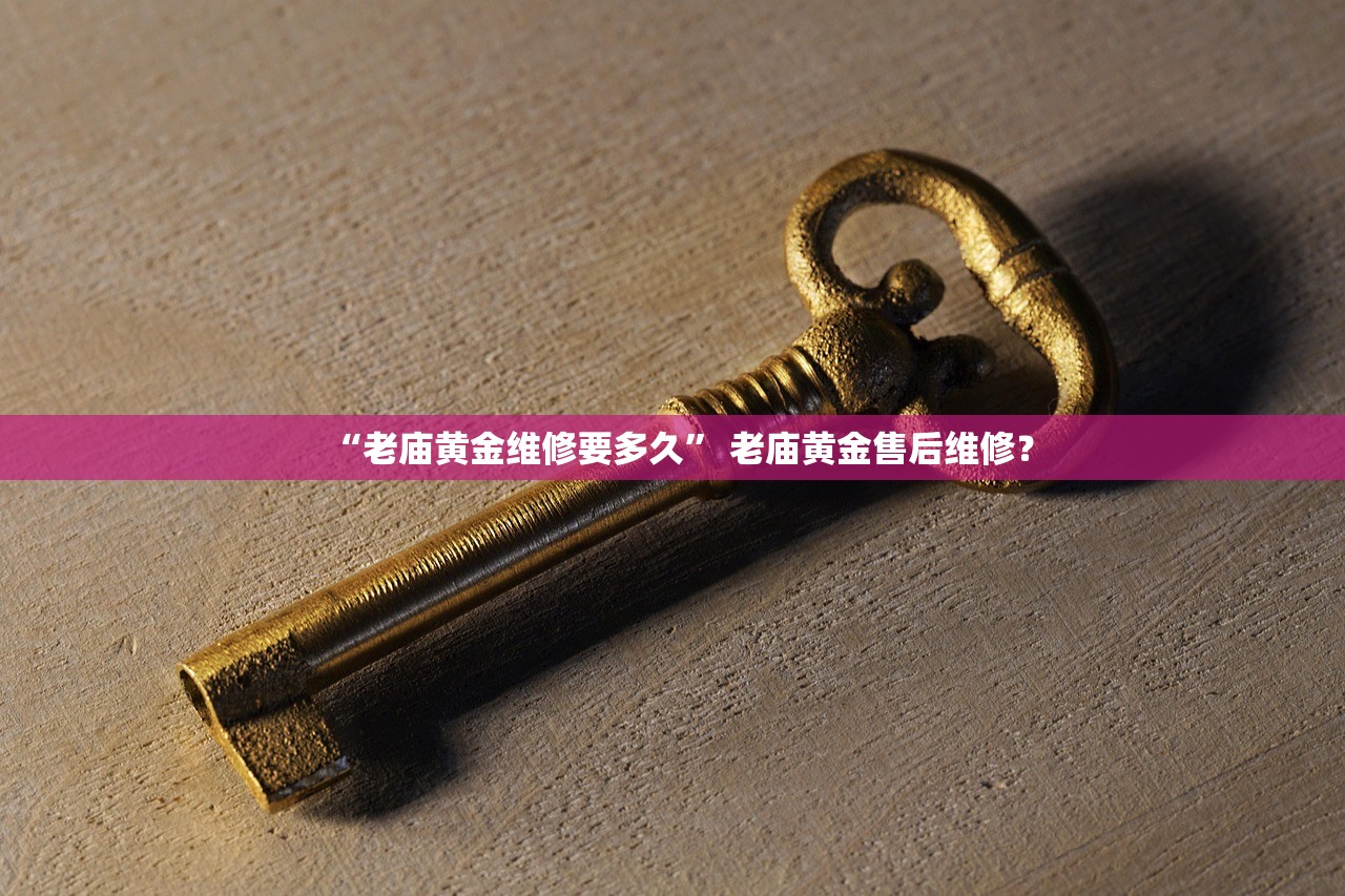 “老庙黄金维修要多久” 老庙黄金售后维修？