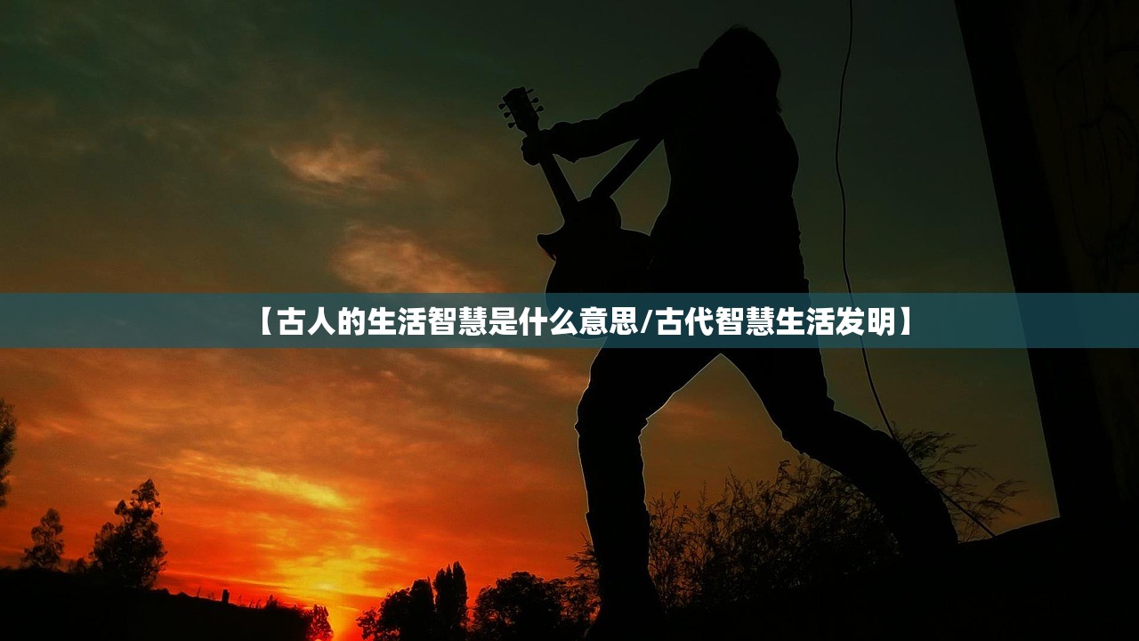 【古人的生活智慧是什么意思/古代智慧生活发明】