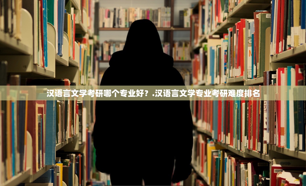 汉语言文学考研哪个专业好？.汉语言文学专业考研难度排名