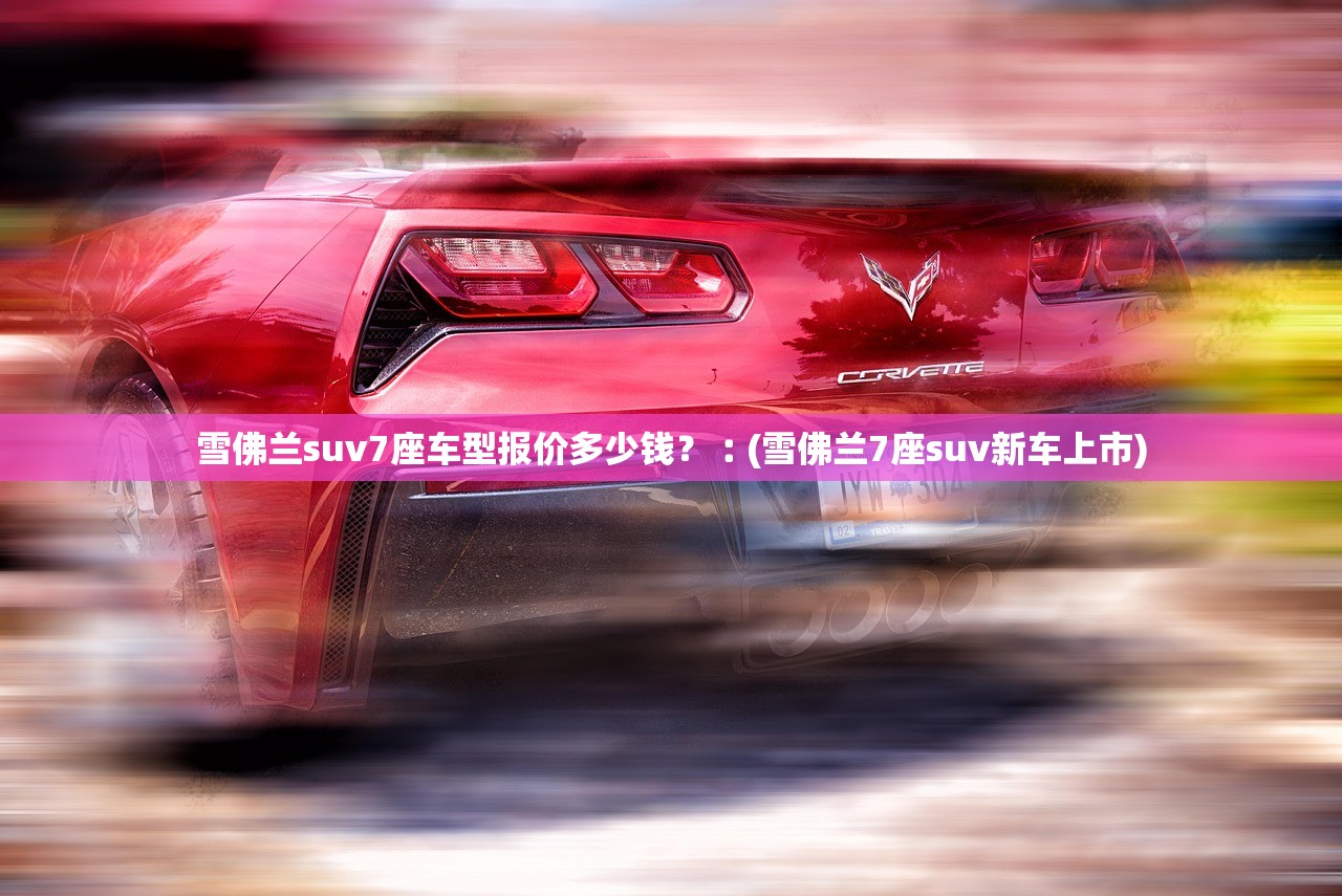 雪佛兰suv7座车型报价多少钱？︰(雪佛兰7座suv新车上市)