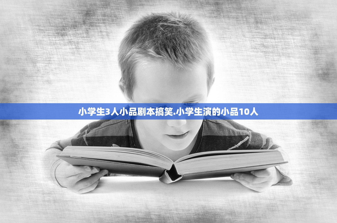 小学生3人小品剧本搞笑.小学生演的小品10人