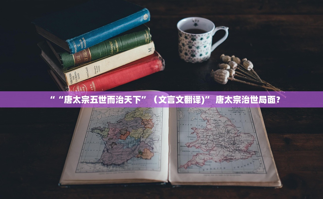 ““唐太宗五世而治天下”（文言文翻译)	” 唐太宗治世局面？