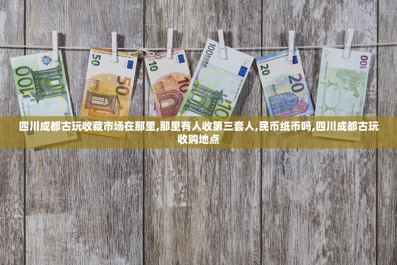 四川成都古玩收藏市场在那里,那里有人收第三套人,民币纸币吗,四川成都古玩收购地点 四川成都古玩收藏市场在那里,那里有人收第三套人,民币纸币吗,四川成都古玩收购地点