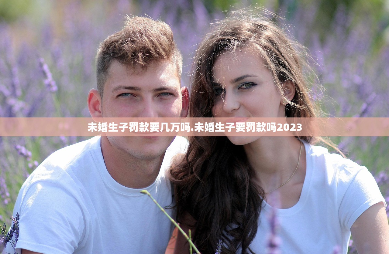 未婚生子罚款要几万吗.未婚生子要罚款吗2023 未婚生子罚款要几万吗.未婚生子要罚款吗2023