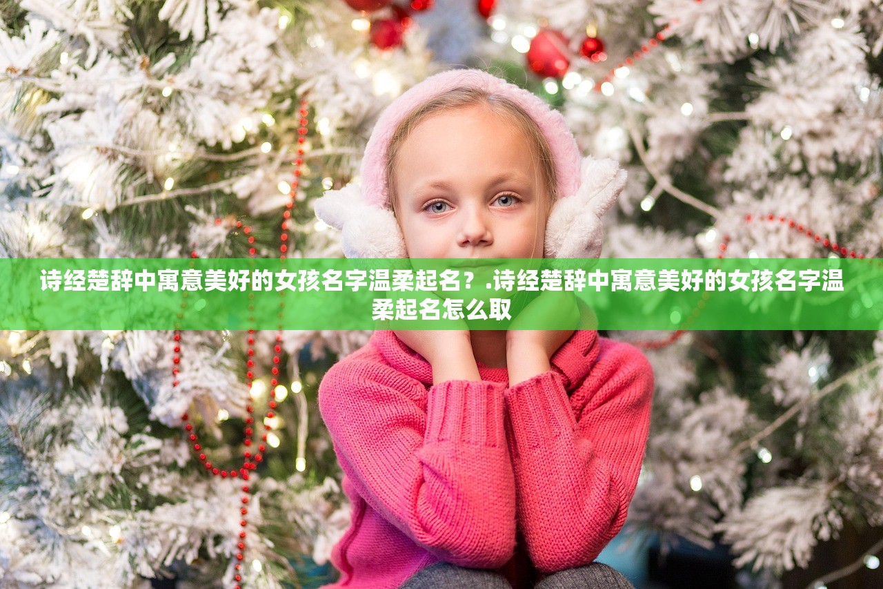 诗经楚辞中寓意美好的女孩名字温柔起名？.诗经楚辞中寓意美好的女孩名字温柔起名怎么取