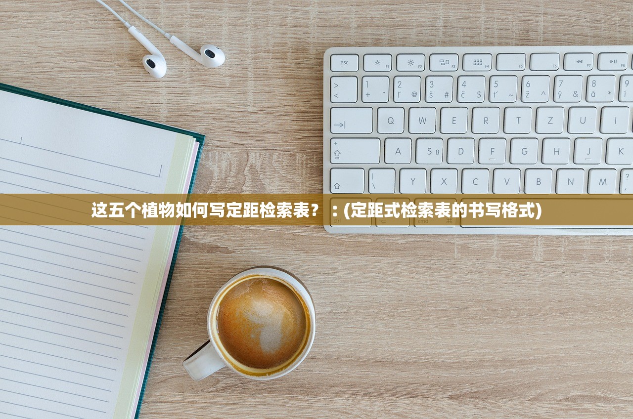 这五个植物如何写定距检索表？︰(定距式检索表的书写格式)
