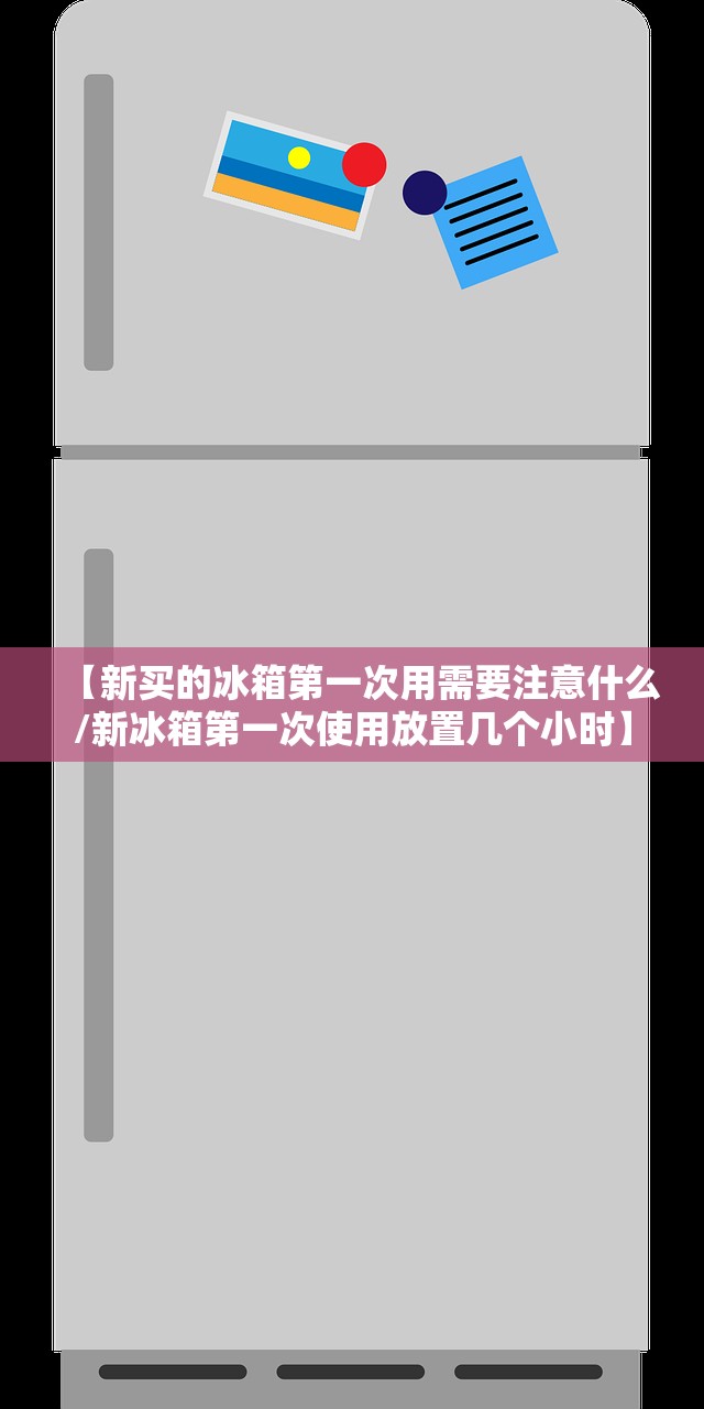【新买的冰箱第一次用需要注意什么/新冰箱第一次使用放置几个小时】 【新买的冰箱第一次用需要注意什么/新冰箱第一次使用放置几个小时】