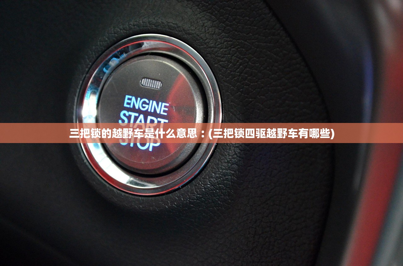 三把锁的越野车是什么意思︰(三把锁四驱越野车有哪些) 三把锁的越野车是什么意思︰(三把锁四驱越野车有哪些)