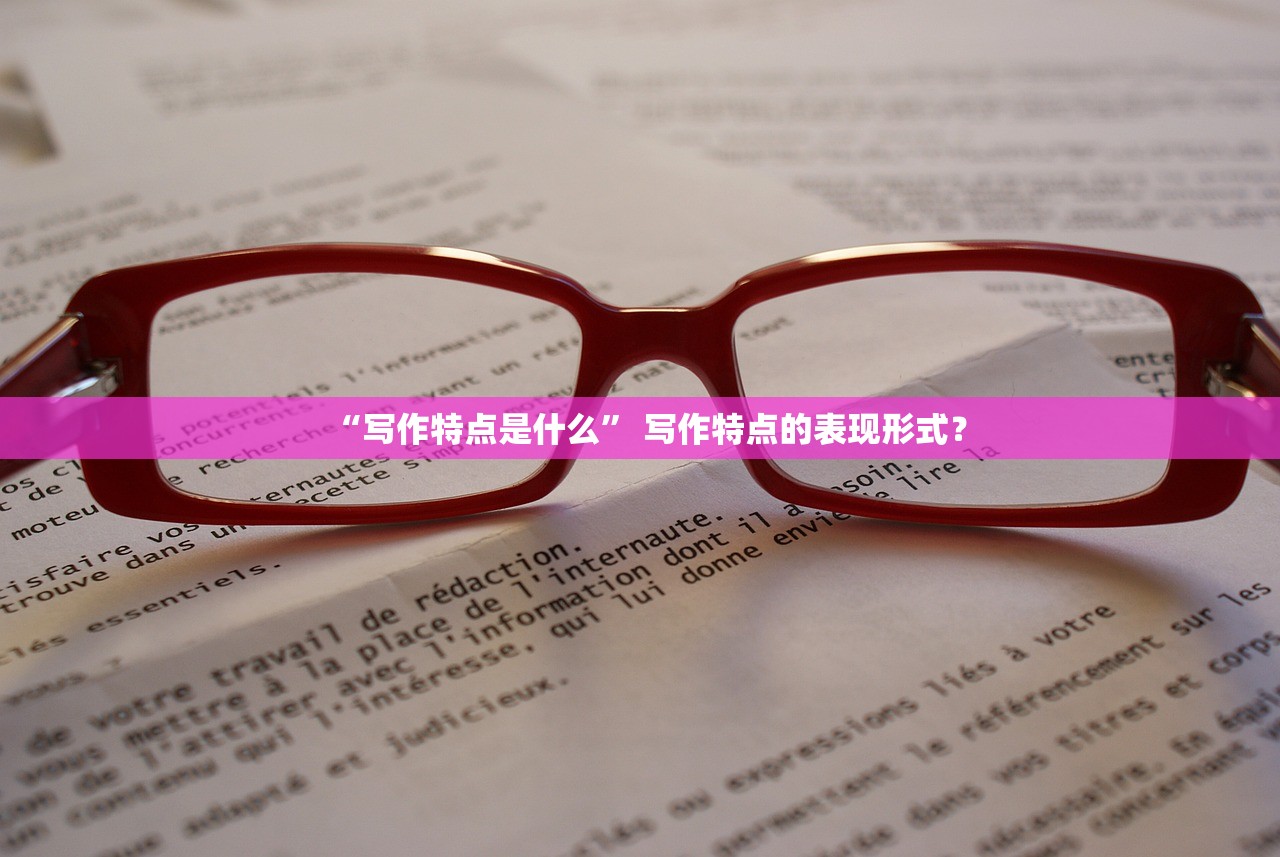 “写作特点是什么” 写作特点的表现形式？