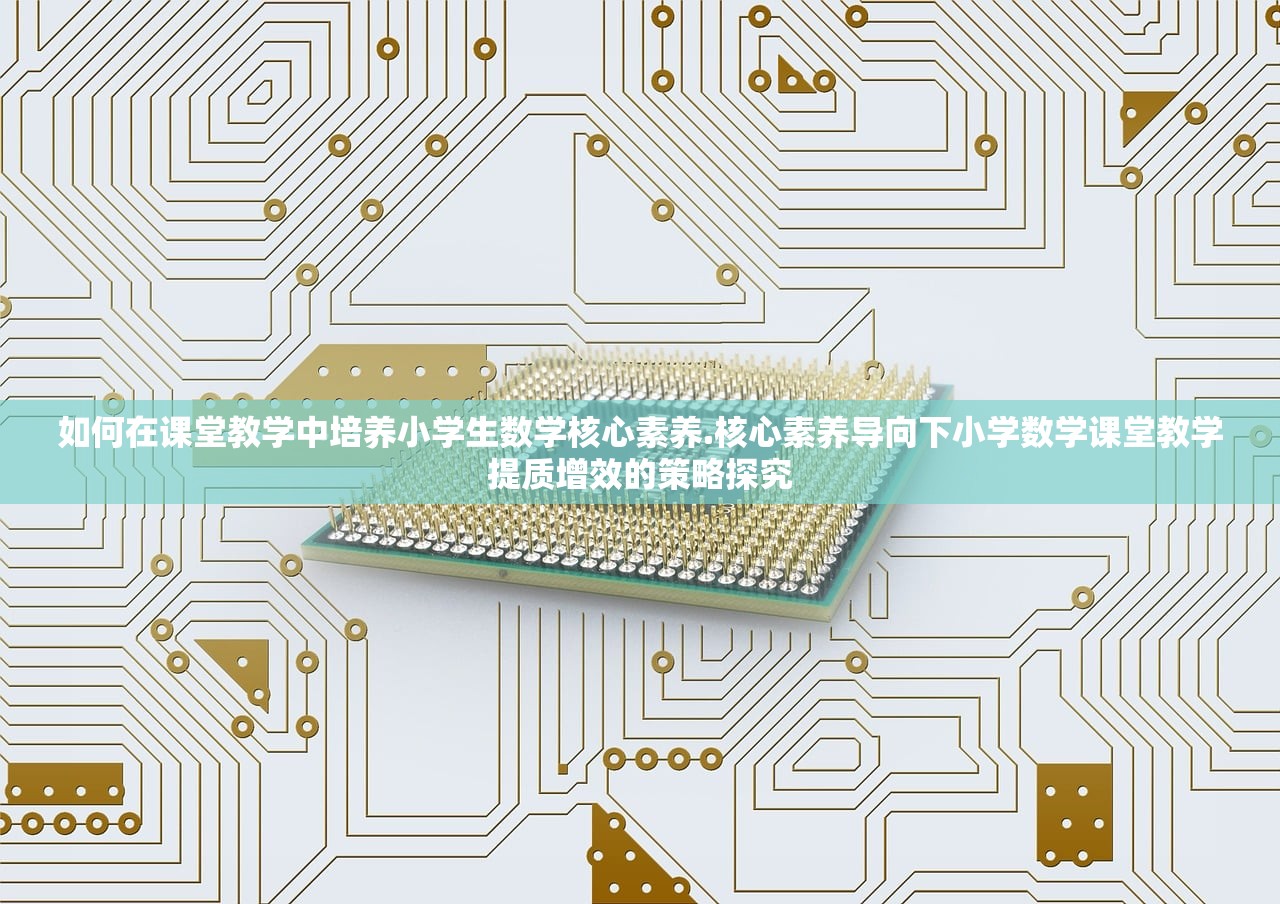 如何在课堂教学中培养小学生数学核心素养.核心素养导向下小学数学课堂教学提质增效的策略探究 如何在课堂教学中培养小学生数学核心素养.核心素养导向下小学数学课堂教学提质增效的策略探究