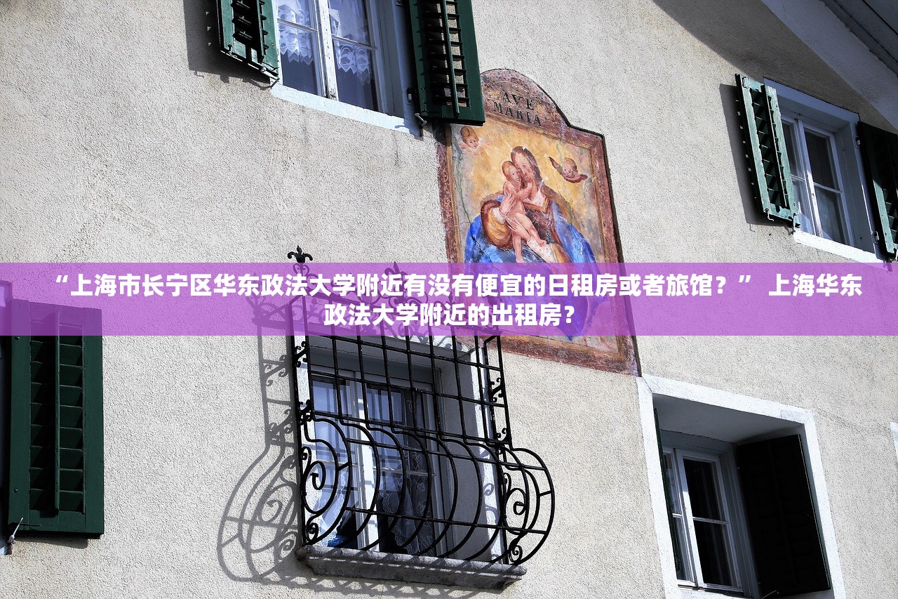 “上海市长宁区华东政法大学附近有没有便宜的日租房或者旅馆？” 上海华东政法大学附近的出租房？