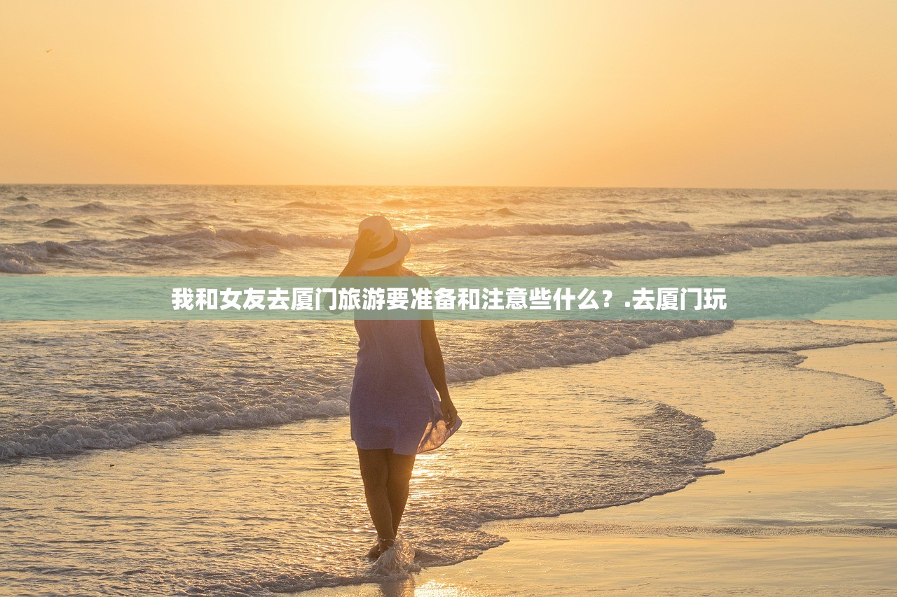 我和女友去厦门旅游要准备和注意些什么？.去厦门玩