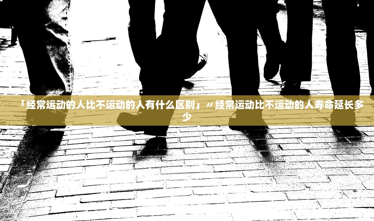 「经常运动的人比不运动的人有什么区别」〃经常运动比不运动的人寿命延长多少 「经常运动的人比不运动的人有什么区别」〃经常运动比不运动的人寿命延长多少