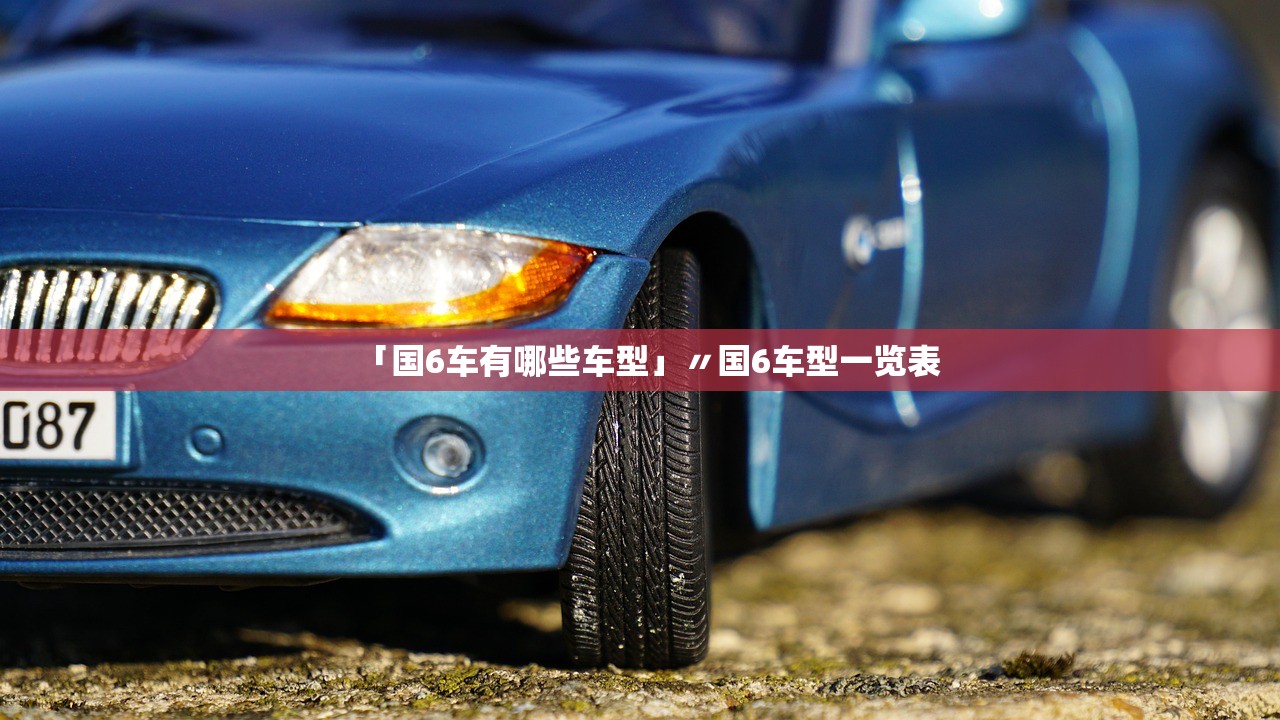 「国6车有哪些车型」〃国6车型一览表
