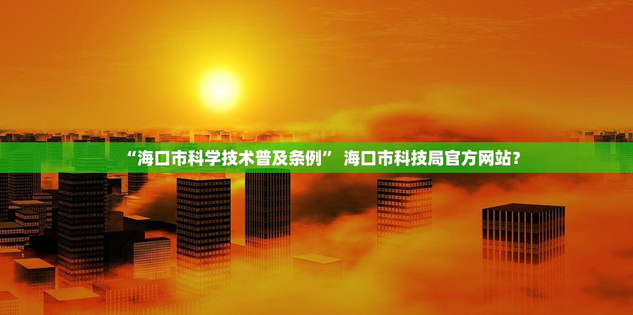 “海口市科学技术普及条例” 海口市科技局官方网站？
