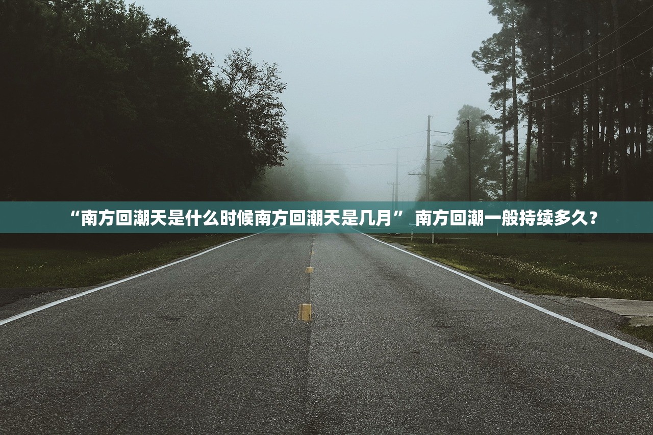 “南方回潮天是什么时候南方回潮天是几月” 南方回潮一般持续多久？
