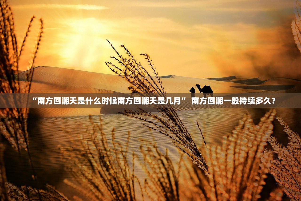 “南方回潮天是什么时候南方回潮天是几月” 南方回潮一般持续多久？