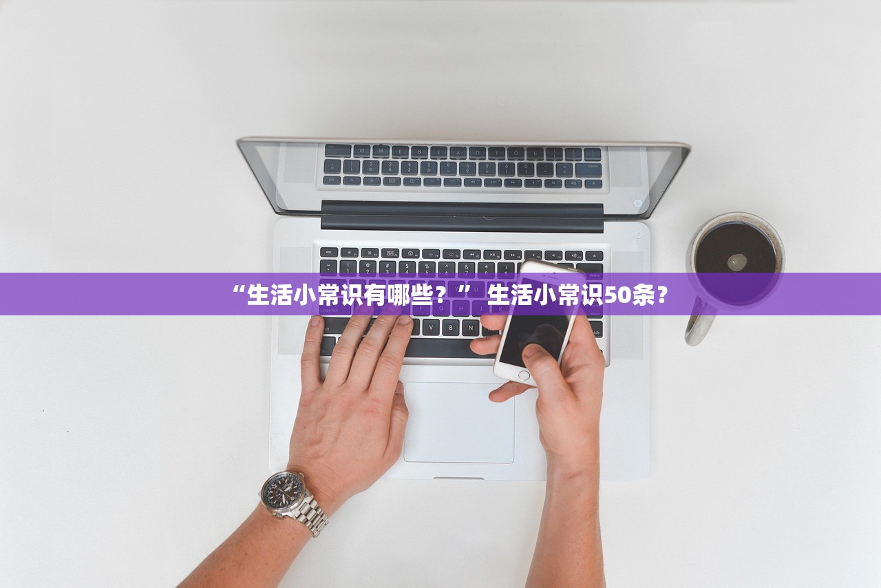 “生活小常识有哪些？	” 生活小常识50条？