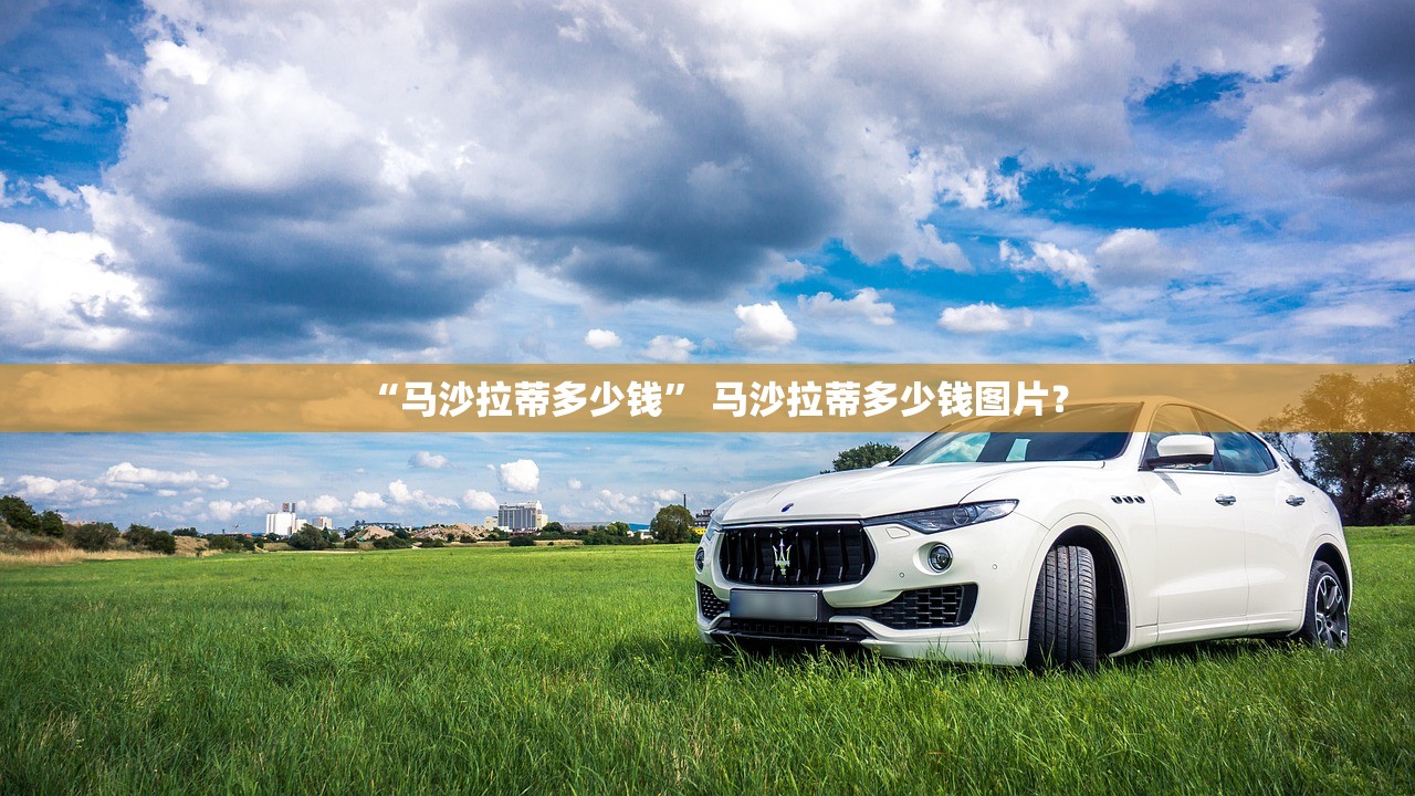 “马沙拉蒂多少钱” 马沙拉蒂多少钱图片？