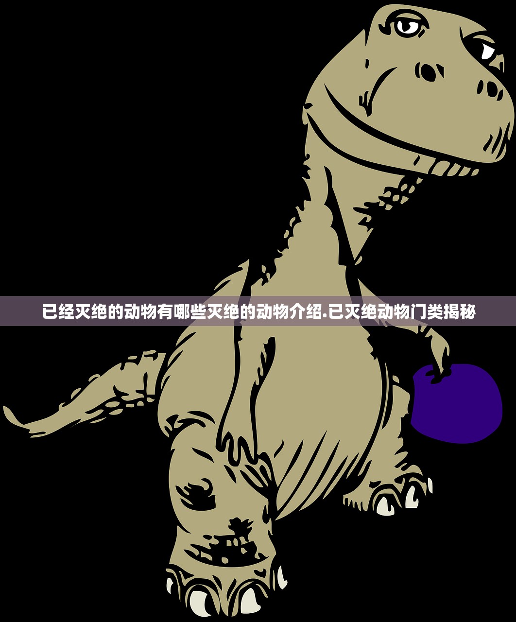 已经灭绝的动物有哪些灭绝的动物介绍.已灭绝动物门类揭秘 已经灭绝的动物有哪些灭绝的动物介绍.已灭绝动物门类揭秘