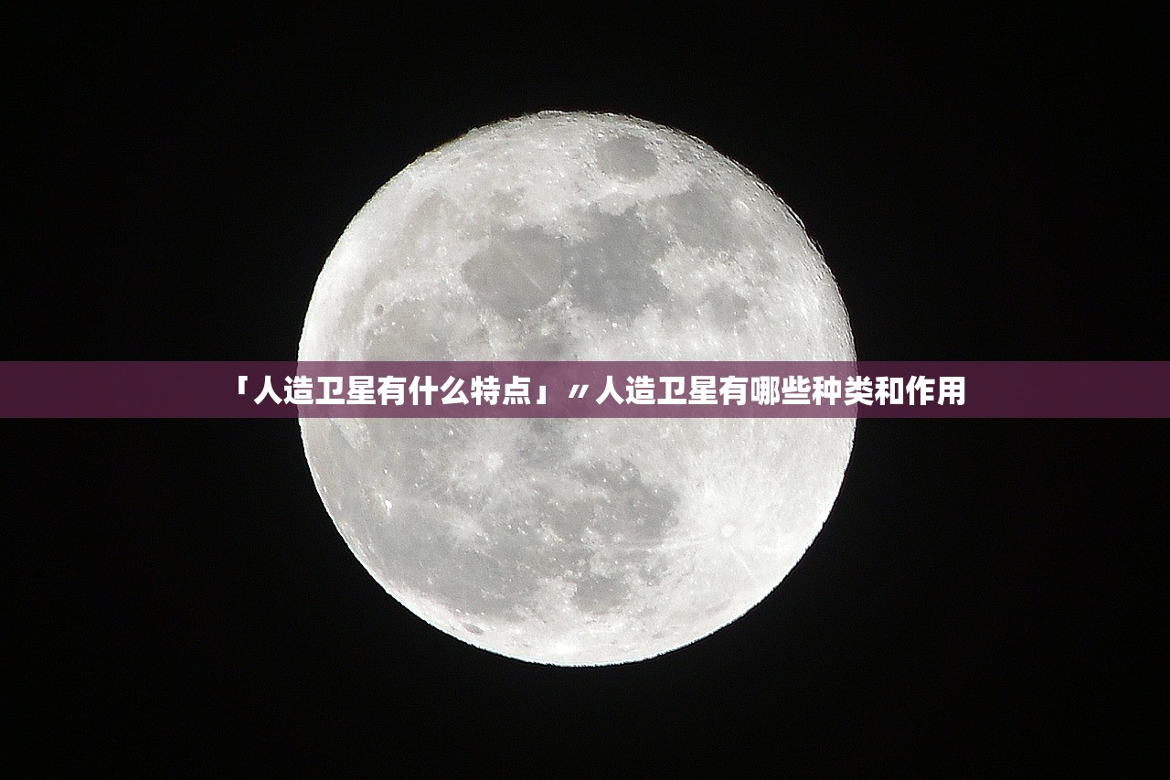 「人造卫星有什么特点」〃人造卫星有哪些种类和作用 「人造卫星有什么特点」〃人造卫星有哪些种类和作用