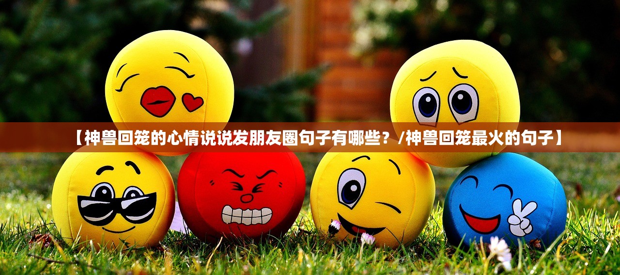【神兽回笼的心情说说发朋友圈句子有哪些?/神兽回笼最火的句子】 【神兽回笼的心情说说发朋友圈句子有哪些?/神兽回笼最火的句子】