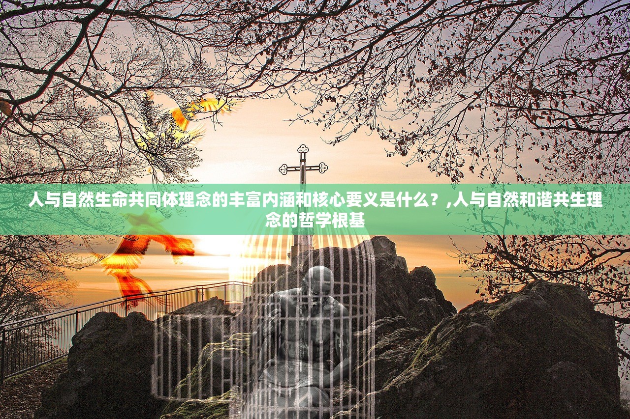 人与自然生命共同体理念的丰富内涵和核心要义是什么?,人与自然和谐共生理念的哲学根基 人与自然生命共同体理念的丰富内涵和核心要义是什么?,人与自然和谐共生理念的哲学根基