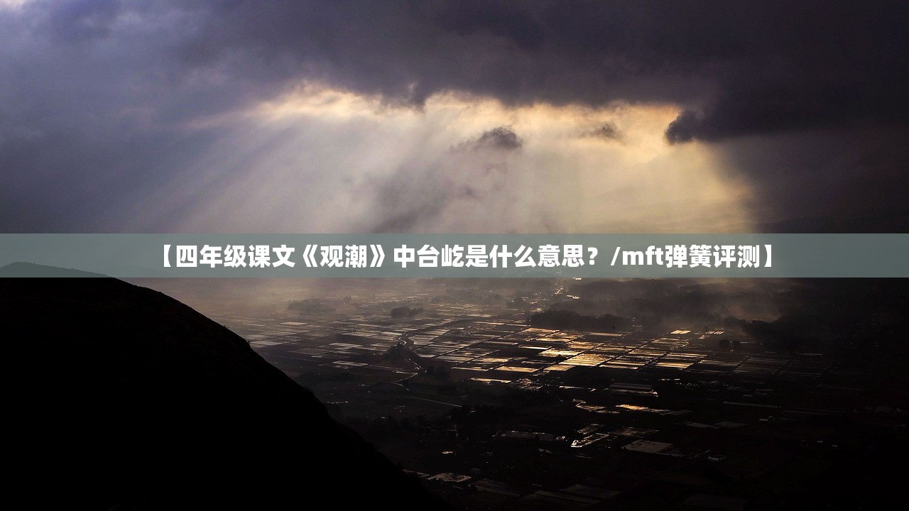 【四年级课文《观潮》中台屹是什么意思?/mft弹簧评测】 【四年级课文《观潮》中台屹是什么意思?/mft弹簧评测】