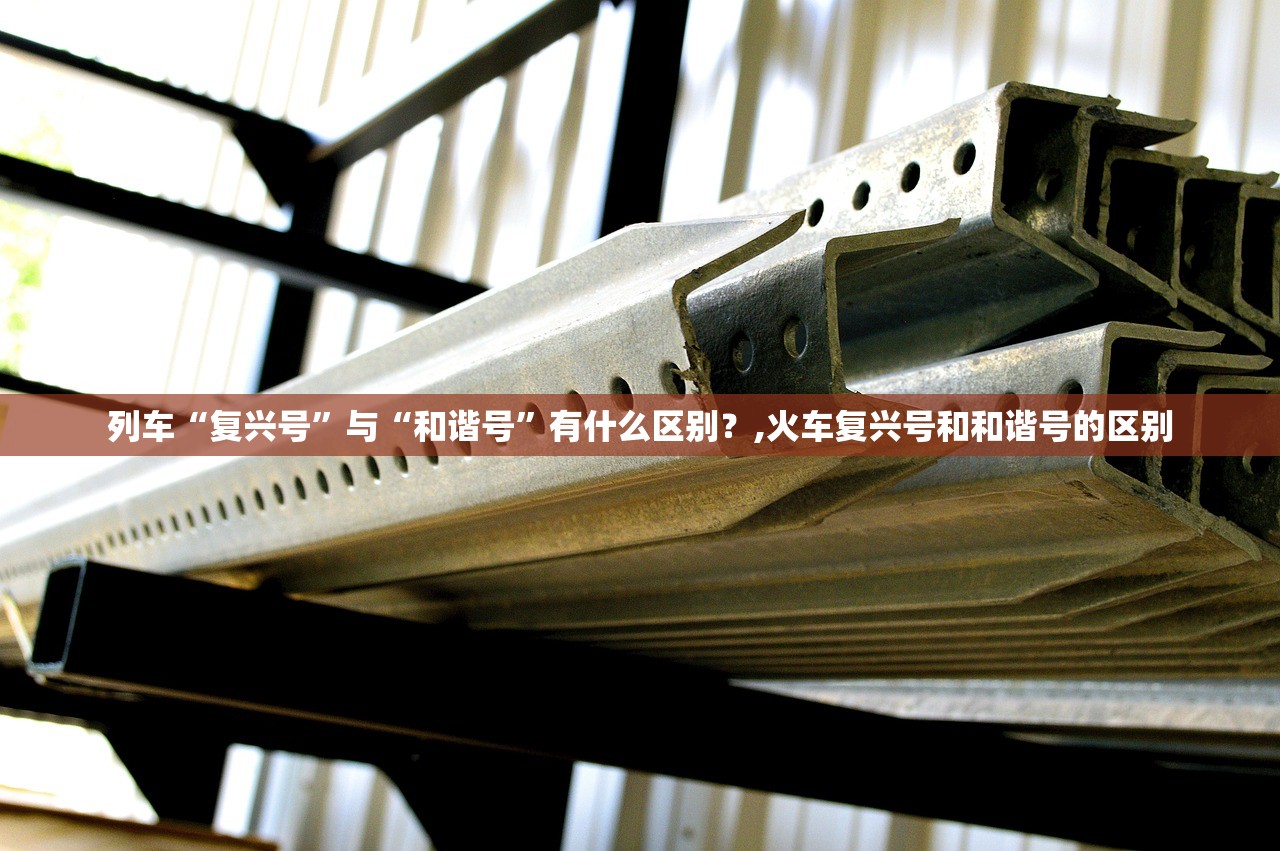 列车“复兴号	”与“和谐号”有什么区别？,火车复兴号和和谐号的区别