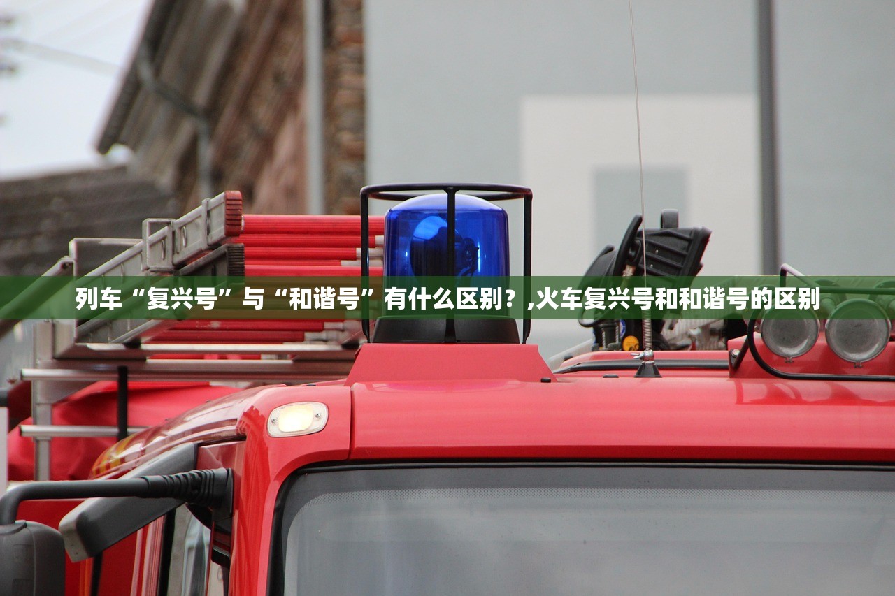 列车“复兴号”与“和谐号”有什么区别？,火车复兴号和和谐号的区别