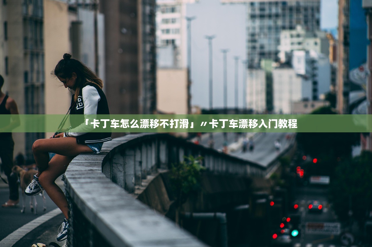 「卡丁车怎么漂移不打滑」〃卡丁车漂移入门教程