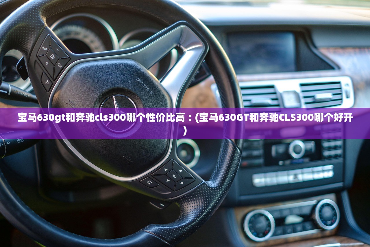 宝马630gt和奔驰cls300哪个性价比高︰(宝马630GT和奔驰CLS300哪个好开) 宝马630gt和奔驰cls300哪个性价比高︰(宝马630GT和奔驰CLS300哪个好开)