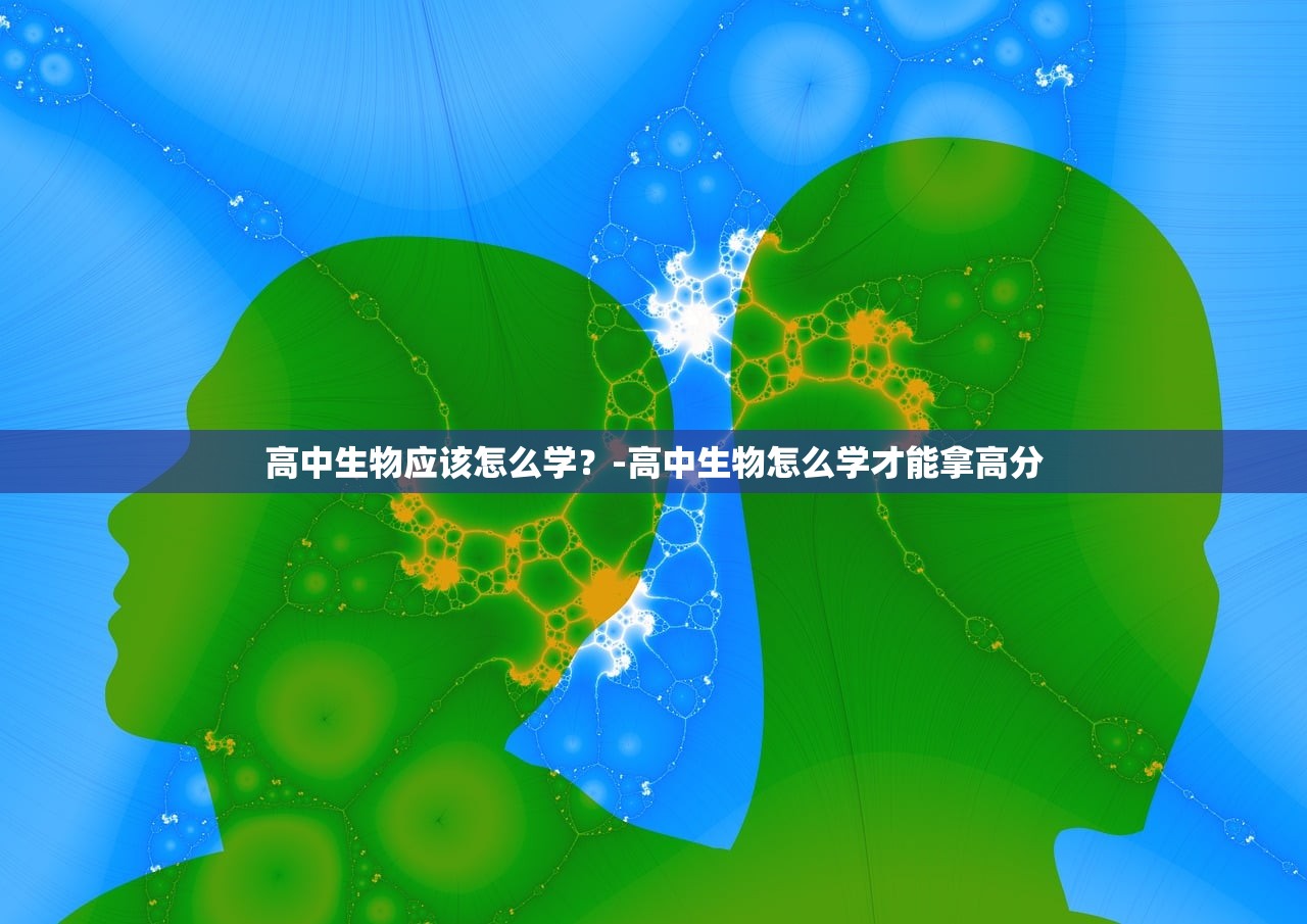 高中生物应该怎么学?-高中生物怎么学才能拿高分 高中生物应该怎么学?-高中生物怎么学才能拿高分
