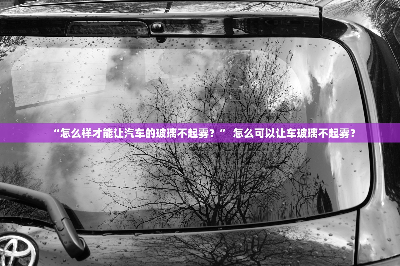 “怎么样才能让汽车的玻璃不起雾？” 怎么可以让车玻璃不起雾？
