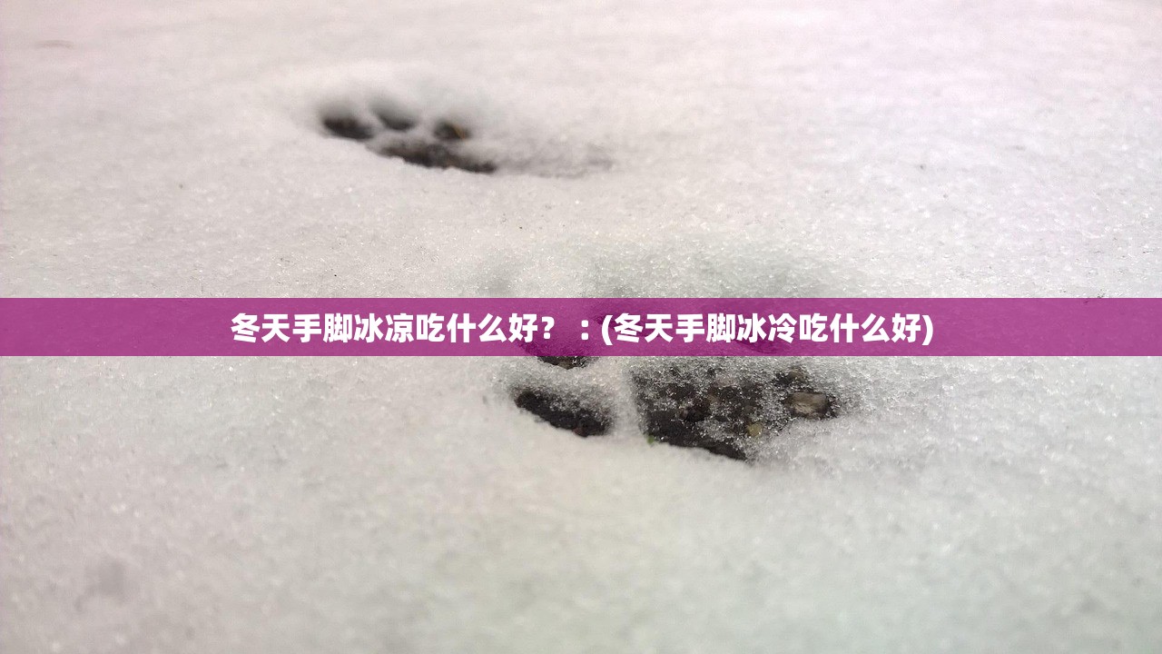 冬天手脚冰凉吃什么好？︰(冬天手脚冰冷吃什么好)