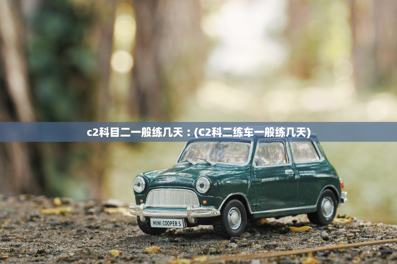 c2科目二一般练几天︰(C2科二练车一般练几天)