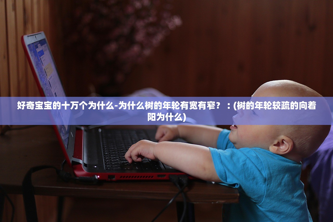 好奇宝宝的十万个为什么-为什么树的年轮有宽有窄？︰(树的年轮较疏的向着阳为什么)
