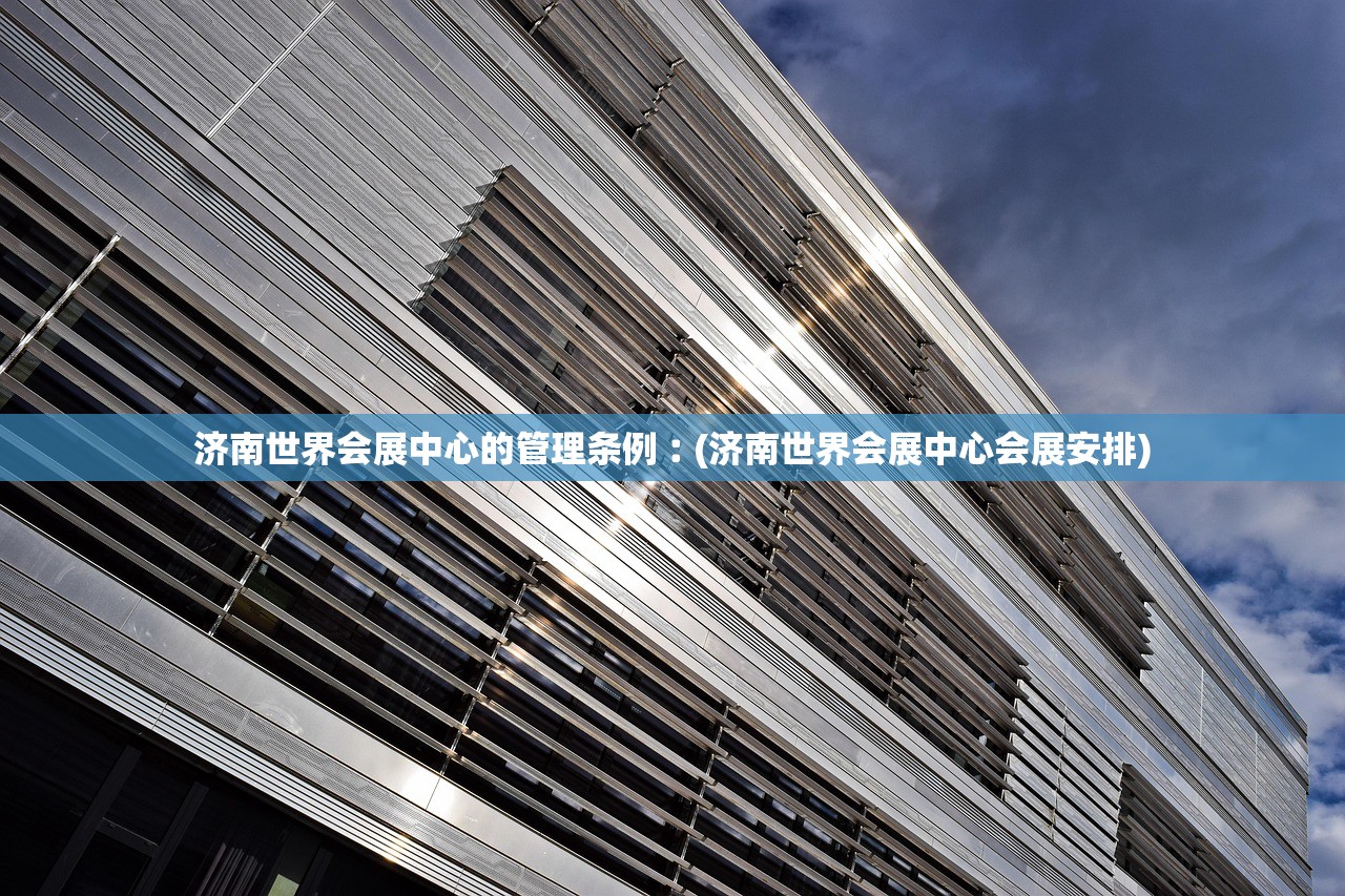 济南世界会展中心的管理条例︰(济南世界会展中心会展安排)