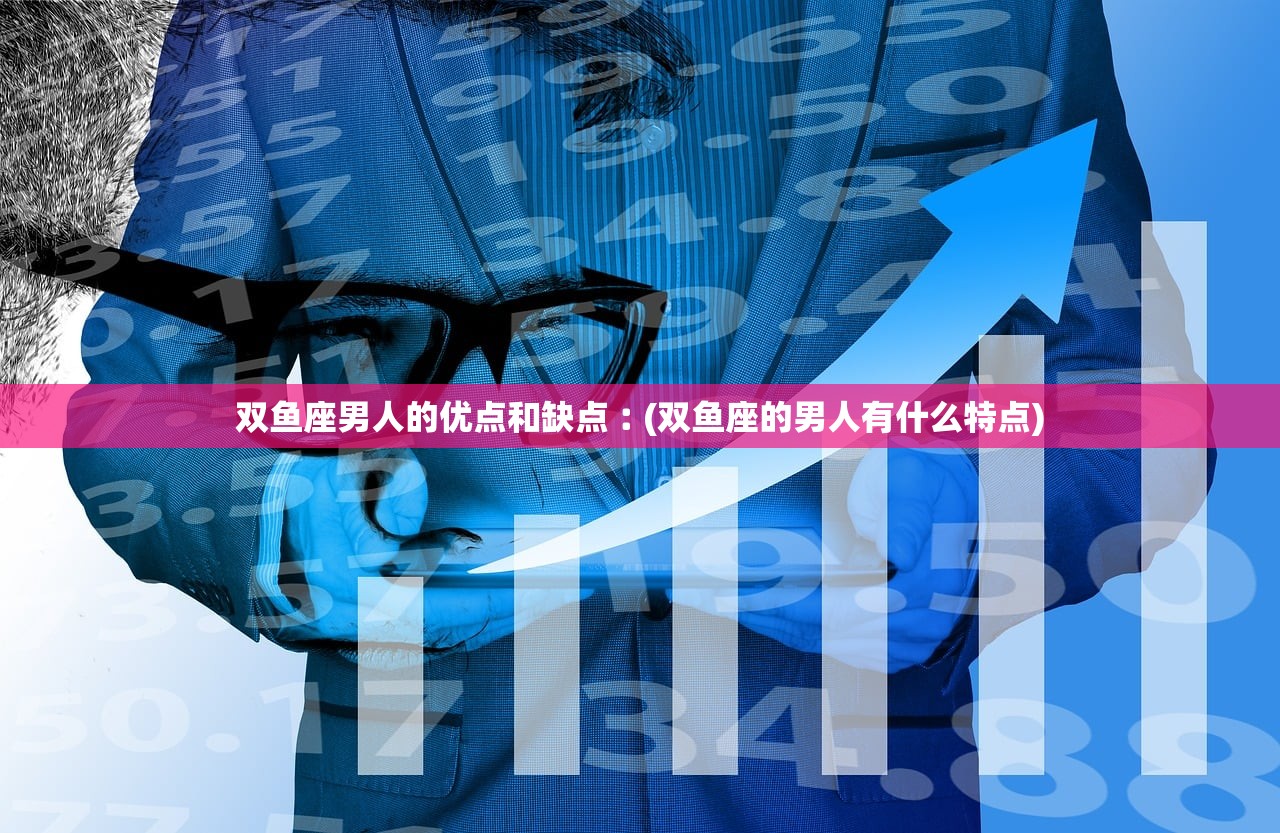 双鱼座男人的优点和缺点︰(双鱼座的男人有什么特点)