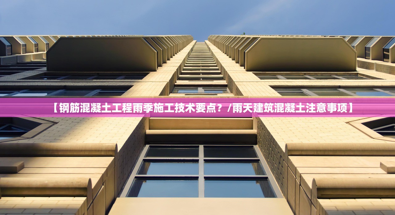 【钢筋混凝土工程雨季施工技术要点?/雨天建筑混凝土注意事项】 【钢筋混凝土工程雨季施工技术要点?/雨天建筑混凝土注意事项】