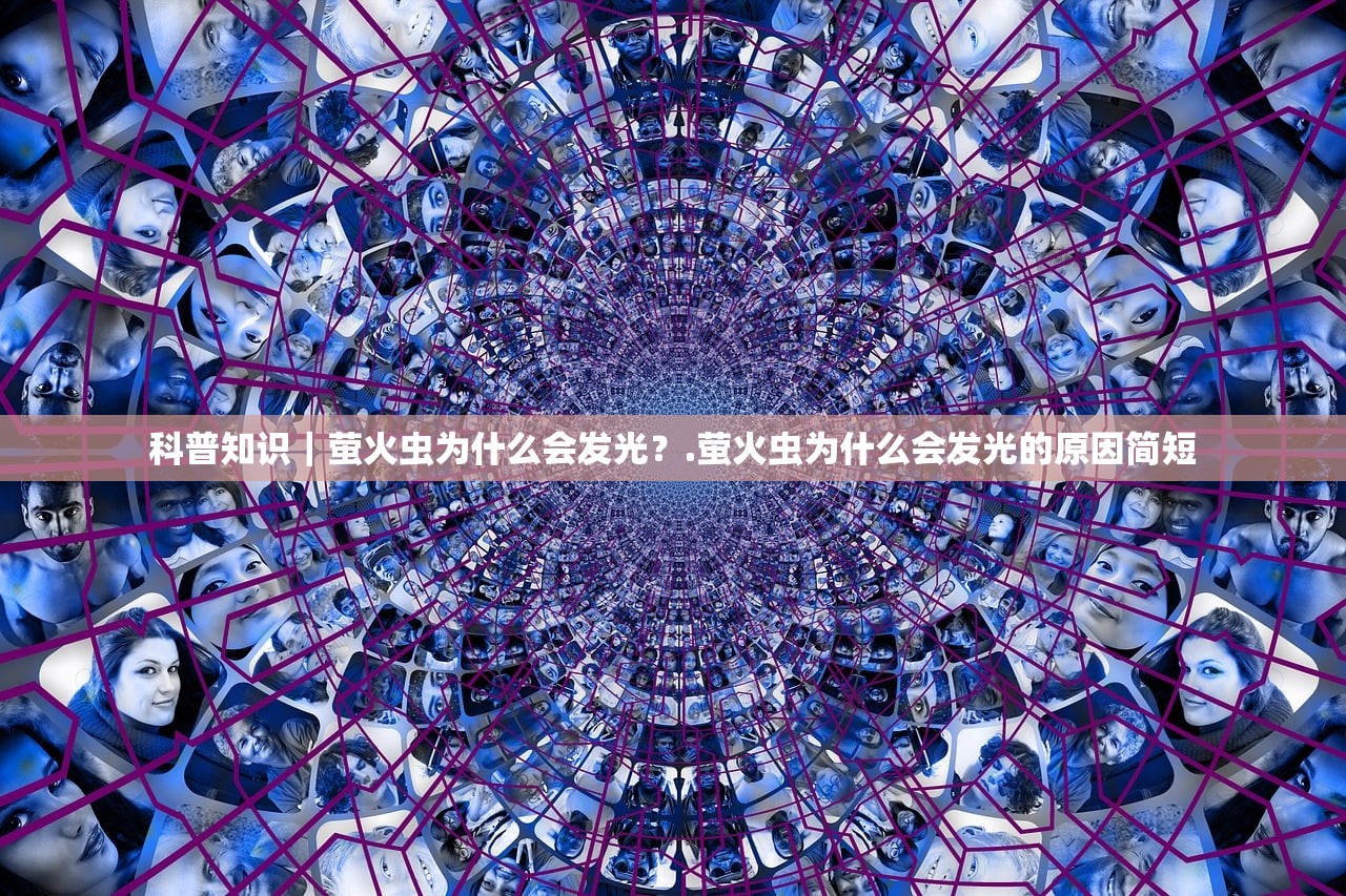 科普知识｜萤火虫为什么会发光？.萤火虫为什么会发光的原因简短