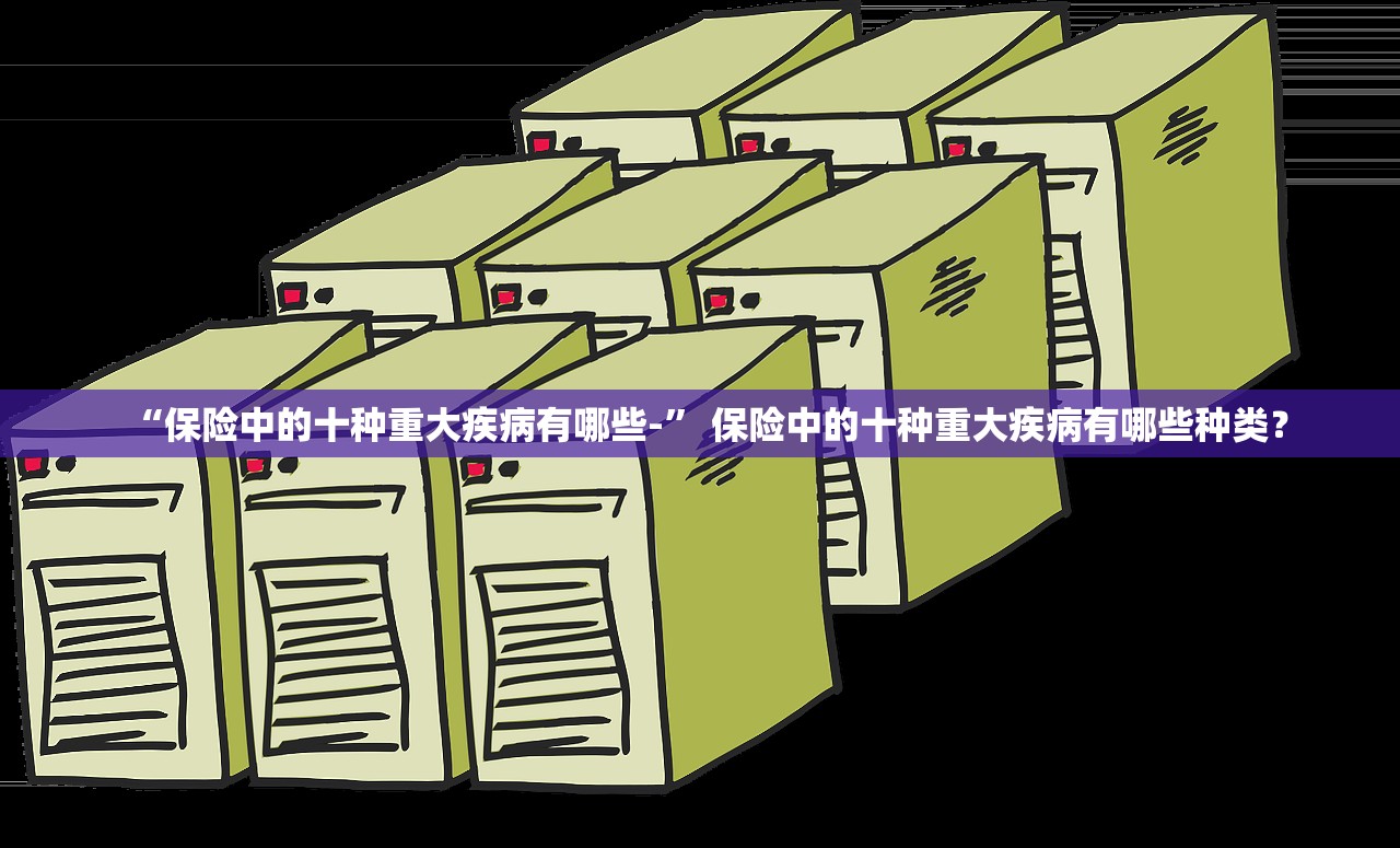 “保险中的十种重大疾病有哪些-” 保险中的十种重大疾病有哪些种类？