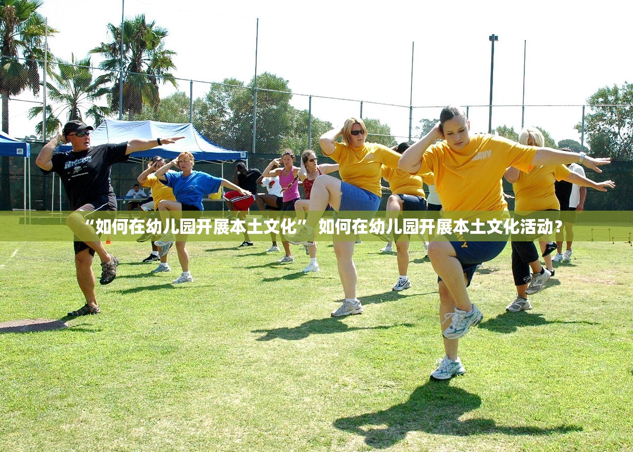 “如何在幼儿园开展本土文化” 如何在幼儿园开展本土文化活动？