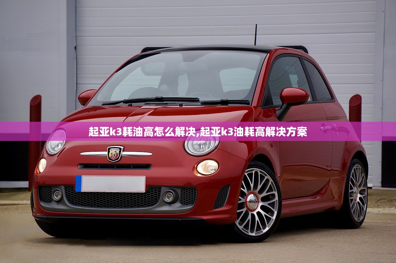 起亚k3耗油高怎么解决,起亚k3油耗高解决方案 起亚k3耗油高怎么解决,起亚k3油耗高解决方案