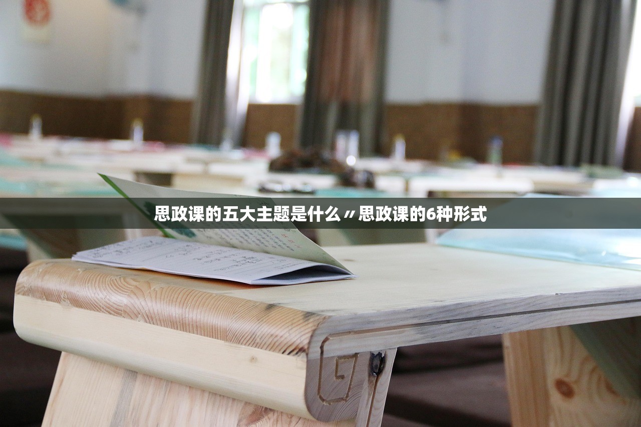 思政课的五大主题是什么〃思政课的6种形式
