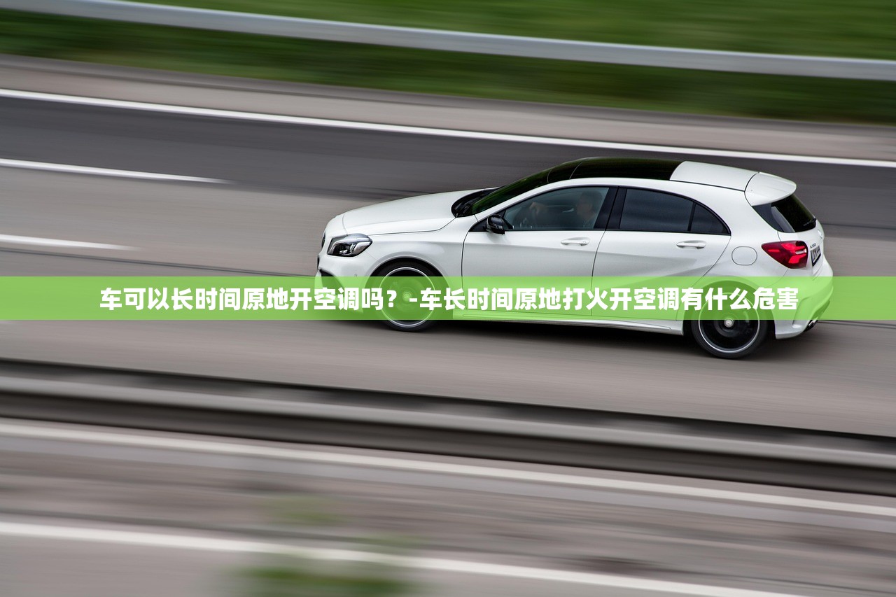 车可以长时间原地开空调吗?-车长时间原地打火开空调有什么危害 车可以长时间原地开空调吗?-车长时间原地打火开空调有什么危害