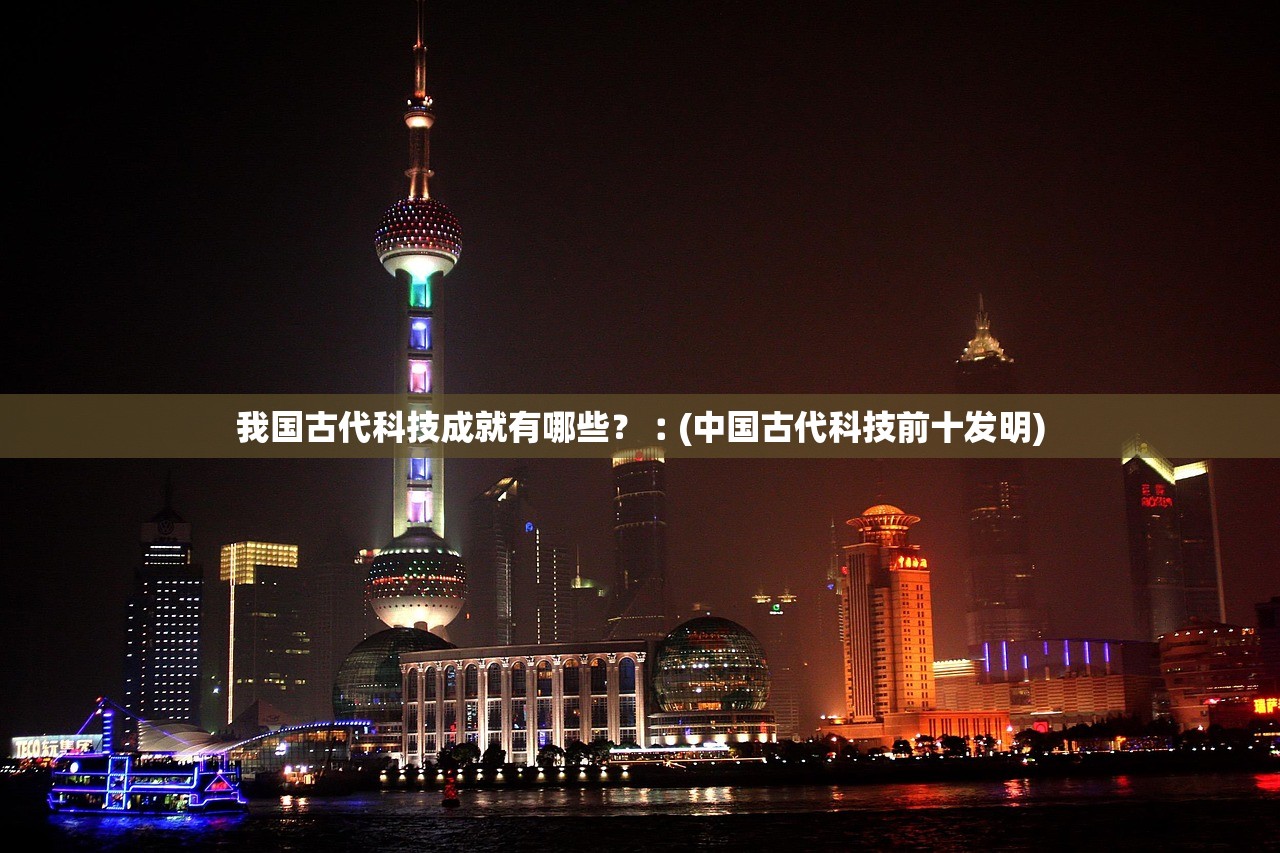 我国古代科技成就有哪些？︰(中国古代科技前十发明)
