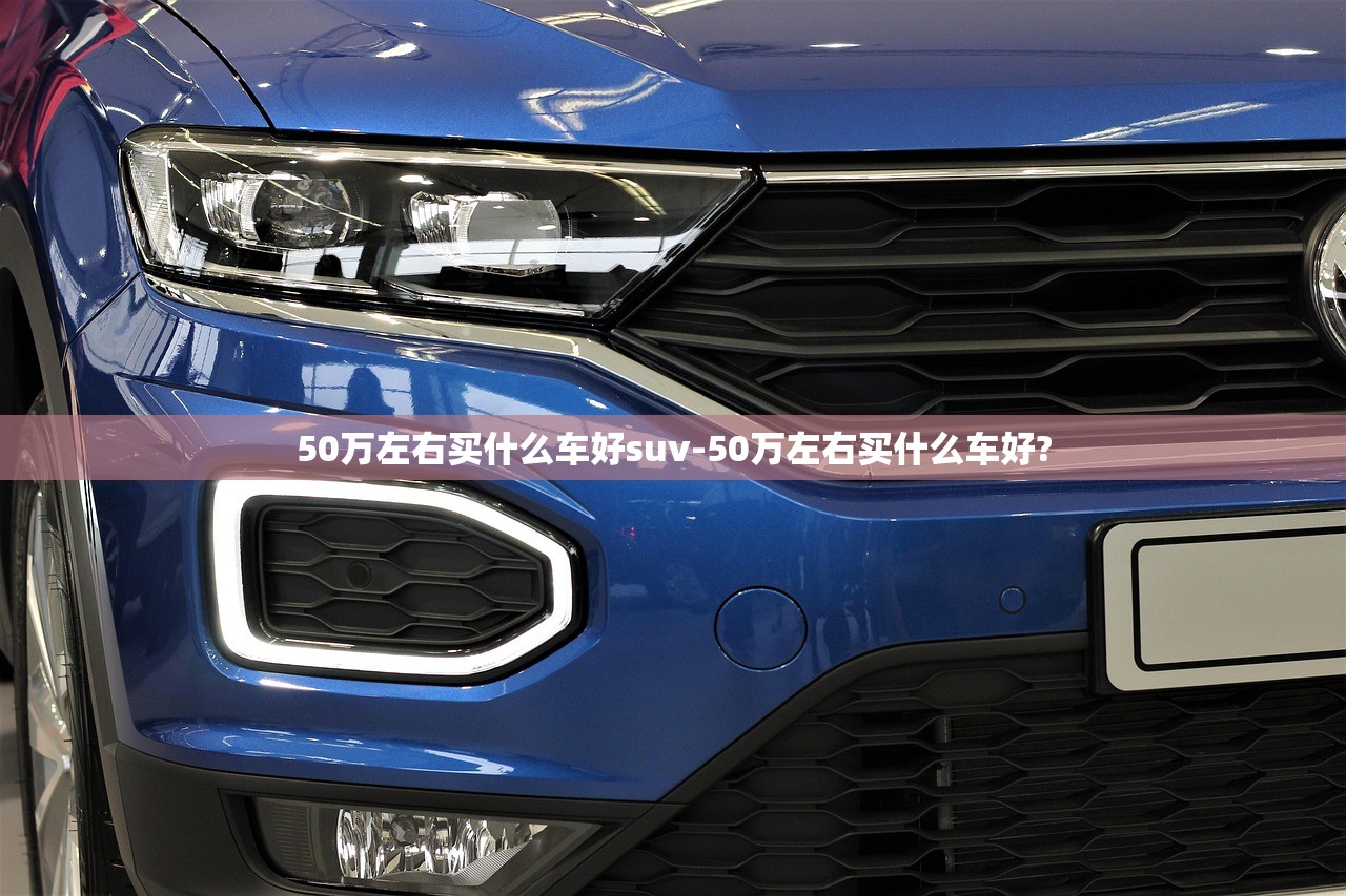 50万左右买什么车好suv-50万左右买什么车好? 50万左右买什么车好suv-50万左右买什么车好?