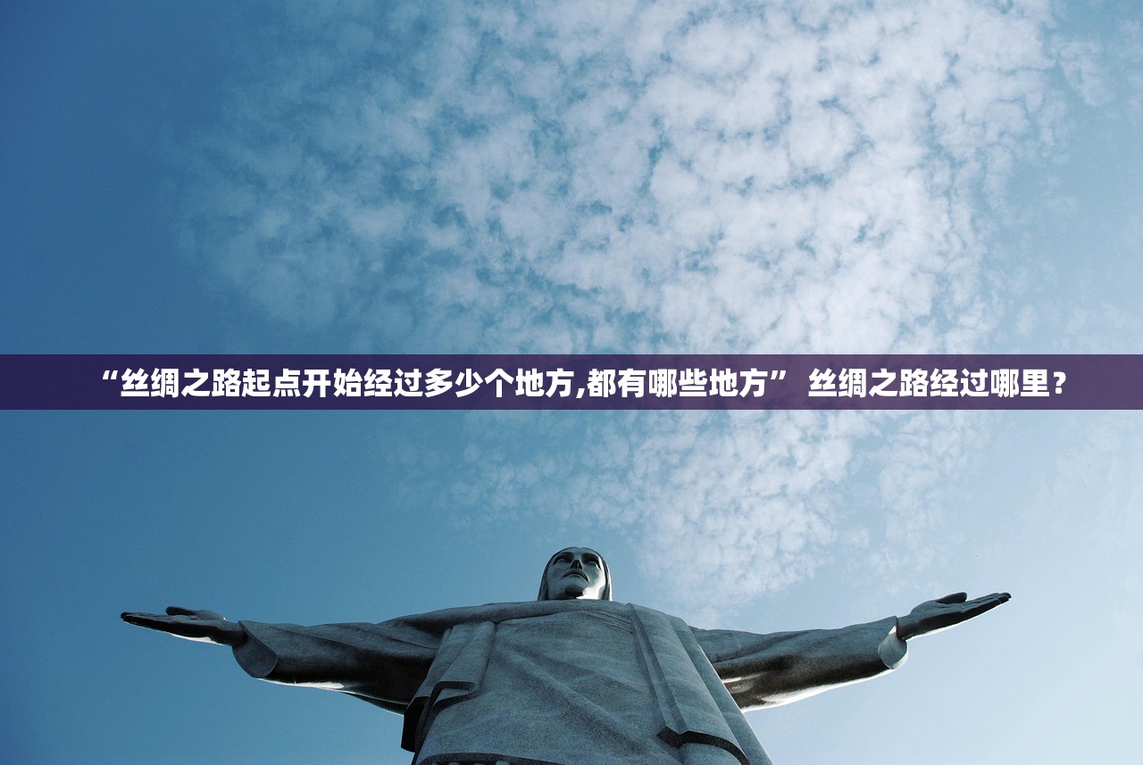 “丝绸之路起点开始经过多少个地方,都有哪些地方” 丝绸之路经过哪里？