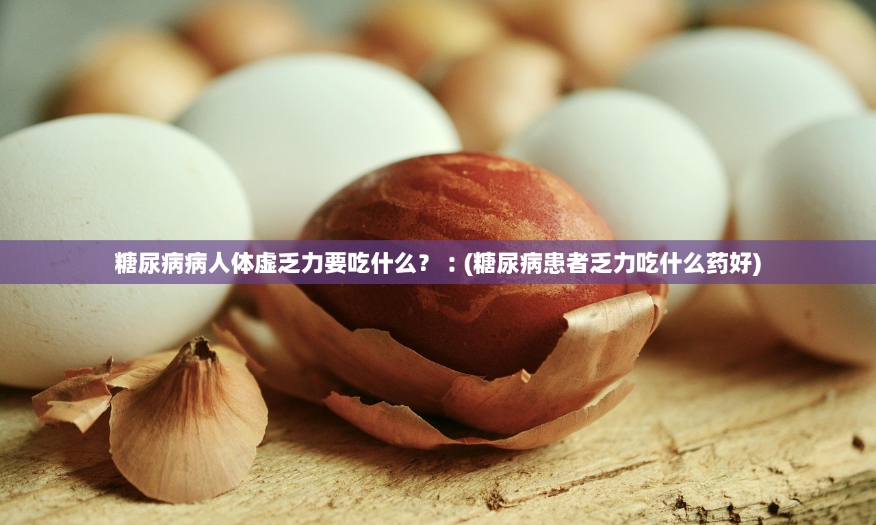 糖尿病病人体虚乏力要吃什么?︰(糖尿病患者乏力吃什么药好) 糖尿病病人体虚乏力要吃什么?︰(糖尿病患者乏力吃什么药好)